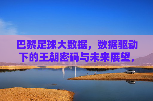 巴黎足球大数据,数据驱动下的王朝密码与未来展望,巴黎足球大数据,数据驱动王朝密码与未来展望