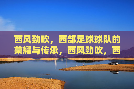 西风劲吹,西部足球球队的荣耀与传承,西风劲吹,西部足球球队的荣耀与传承