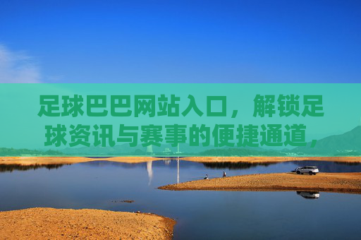 足球巴巴网站入口，解锁足球资讯与赛事的便捷通道，足球爱好者的实用指南