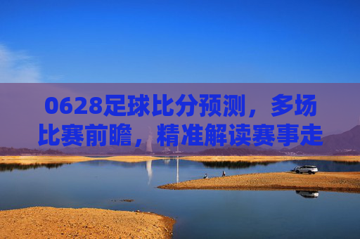 0628足球比分预测,多场比赛前瞻,精准解读赛事走向