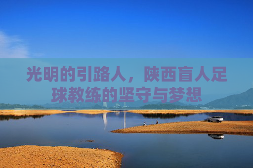 光明的引路人，陕西盲人足球教练的坚守与梦想