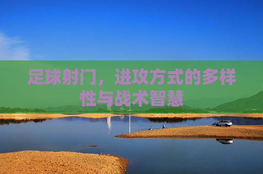 足球射门,进攻方式的多样性与战术智慧