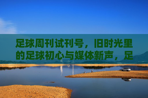 足球周刊试刊号,旧时光里的足球初心与媒体新声,足球周刊试刊号,旧时光里的足球初心与媒体新声