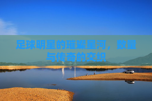 足球明星的璀璨星河，数量与传奇的交织