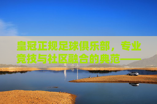 皇冠正规足球俱乐部,专业竞技与社区融合的典范——探寻足球运动的真正价值,皇冠正规足球俱乐部,专业竞技与社区融合的典范——探寻足球运动的真正价值