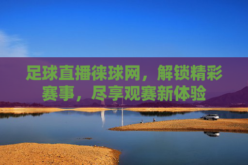 足球直播徕球网,解锁精彩赛事,尽享观赛新体验