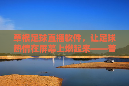 草根足球直播软件,让足球热情在屏幕上燃起来——普通球迷的专属看球新体验