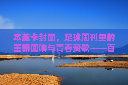 本菲卡封面,足球周刊里的王朝回响与青春赞歌——百年传奇遇上经典报道