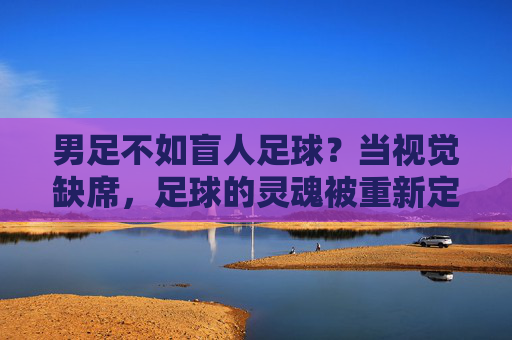 男足不如盲人足球?当视觉缺席,足球的灵魂被重新定义