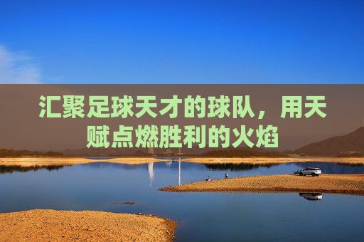 汇聚足球天才的球队,用天赋点燃胜利的火焰