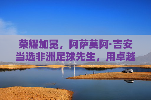 荣耀加冕，阿萨莫阿·吉安当选非洲足球先生，用卓越表现点亮非洲足球新高度，荣耀加冕，阿萨莫阿·吉安当选非洲足球先生，以卓越表现点亮非洲足球新高度
