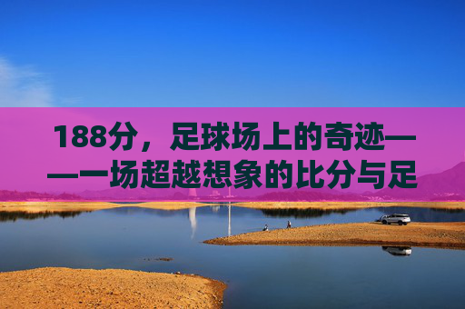 188分，足球场上的奇迹——一场超越想象的比分与足球精神的传承