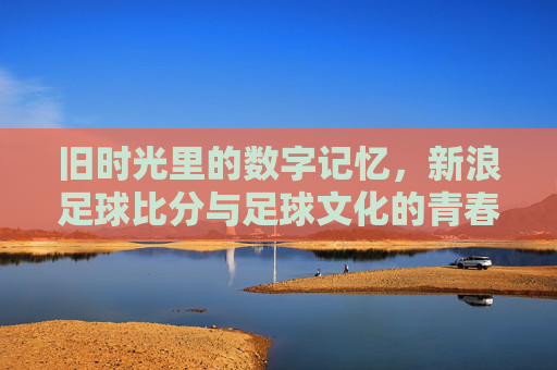 旧时光里的数字记忆，新浪足球比分与足球文化的青春印记