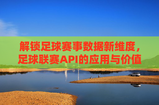解锁足球赛事数据新维度,足球联赛API的应用与价值解析