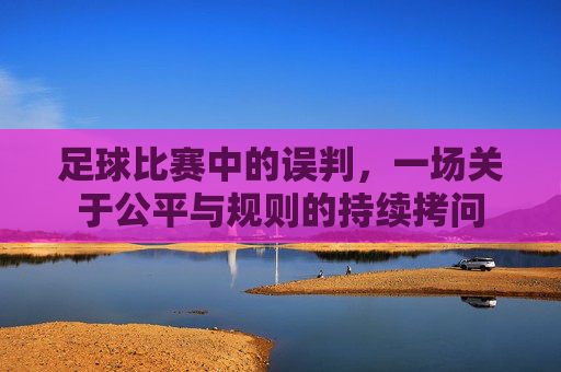 足球比赛中的误判，一场关于公平与规则的持续拷问