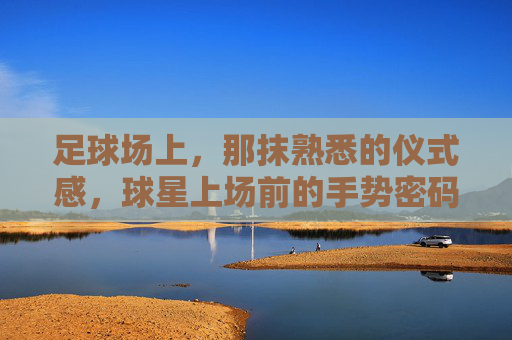 足球场上，那抹熟悉的仪式感，球星上场前的手势密码