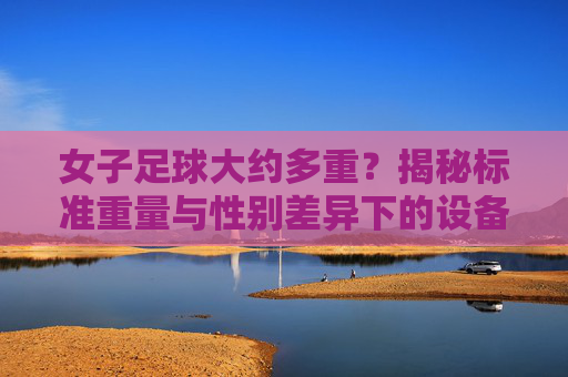 女子足球大约多重？揭秘标准重量与性别差异下的设备选择