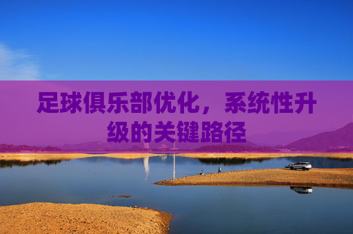足球俱乐部优化,系统性升级的关键路径