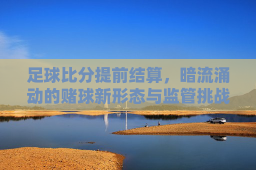 足球比分提前结算，暗流涌动的赌球新形态与监管挑战