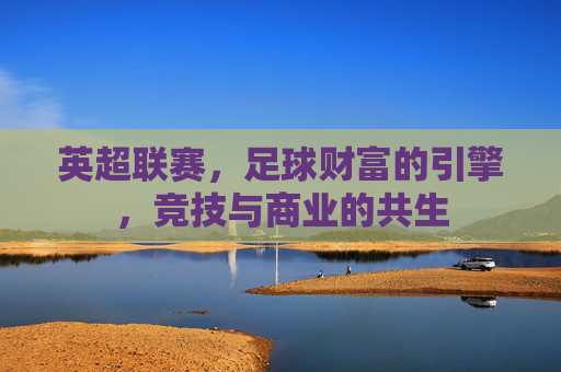 英超联赛，足球财富的引擎，竞技与商业的共生