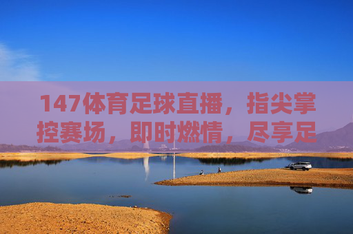 147体育足球直播，指尖掌控赛场，即时燃情，尽享足球盛宴——足坛风云尽在眼前，每一次进球都值得全神贯注