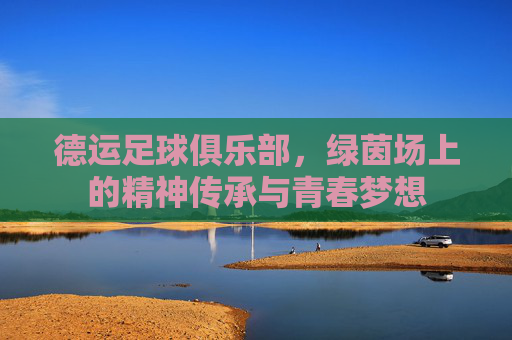 德运足球俱乐部，绿茵场上的精神传承与青春梦想