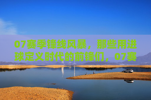 07赛季锋线风暴，那些用进球定义时代的前锋们，07赛季锋线风暴，那些用进球定义时代的前锋们