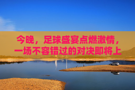 今晚，足球盛宴点燃激情，一场不容错过的对决即将上演！