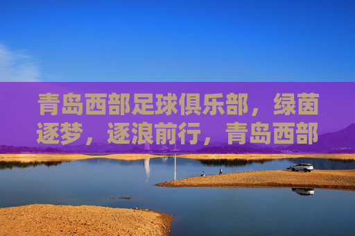 青岛西部足球俱乐部，绿茵逐梦，逐浪前行，青岛西部足球俱乐部，绿茵逐梦，逐浪前行