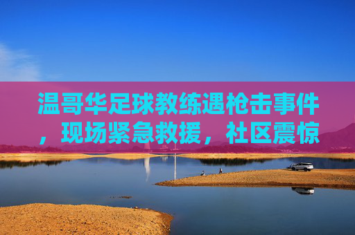 温哥华足球教练遇枪击事件,现场紧急救援,社区震惊,调查聚焦嫌疑人身份