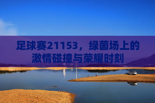 足球赛21153，绿茵场上的激情碰撞与荣耀时刻
