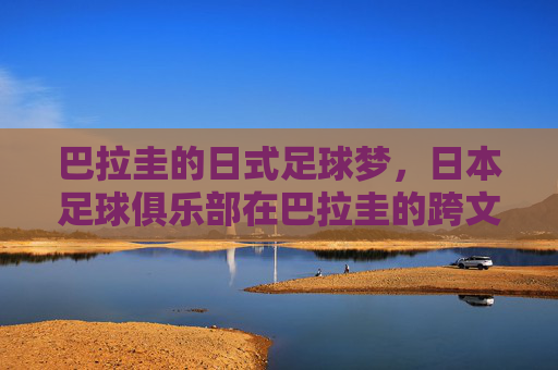 巴拉圭的日式足球梦，日本足球俱乐部在巴拉圭的跨文化传承