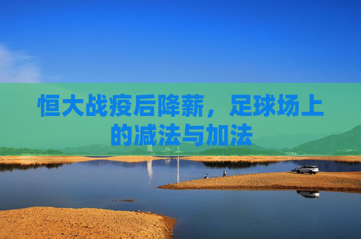 恒大战疫后降薪，足球场上的减法与加法