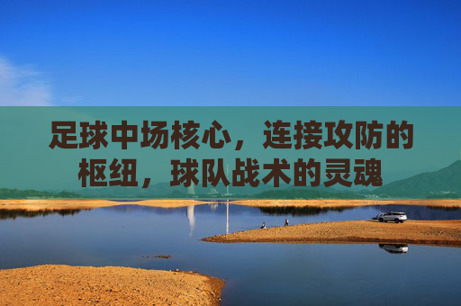 足球中场核心,连接攻防的枢纽,球队战术的灵魂