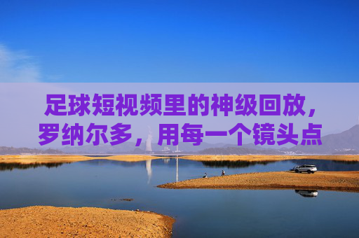 足球短视频里的神级回放，罗纳尔多，用每一个镜头点燃足球的激情