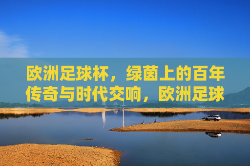 欧洲足球杯，绿茵上的百年传奇与时代交响，欧洲足球杯，绿茵上的百年传奇与时代交响