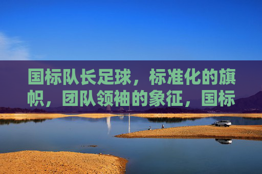 国标队长足球,标准化的旗帜,团队领袖的象征,国标队长足球,标准化的旗帜,团队领袖的象征