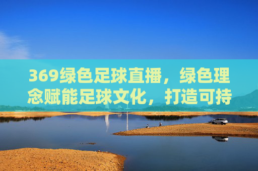 369绿色足球直播，绿色理念赋能足球文化，打造可持续的观赛新体验