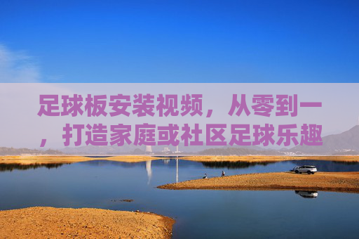 足球板安装视频,从零到一,打造家庭或社区足球乐趣的实用指南,足球板安装视频,从零到一,打造家庭或社区足球乐趣的实用指南