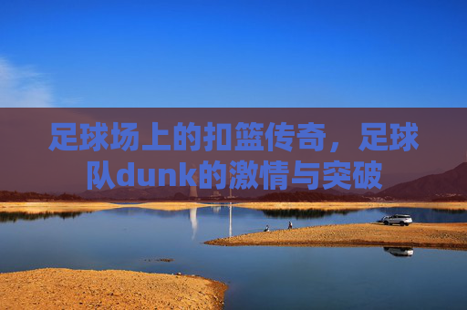 足球场上的扣篮传奇,足球队dunk的激情与突破