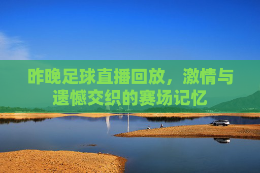 昨晚足球直播回放，激情与遗憾交织的赛场记忆