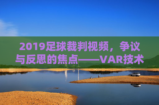 2019足球裁判视频,争议与反思的焦点——VAR技术下的判罚新纪元与挑战,2019足球裁判视频,VAR技术下的判罚新纪元与争议反思