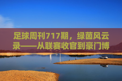 足球周刊717期，绿茵风云录——从联赛收官到豪门博弈的精彩注脚