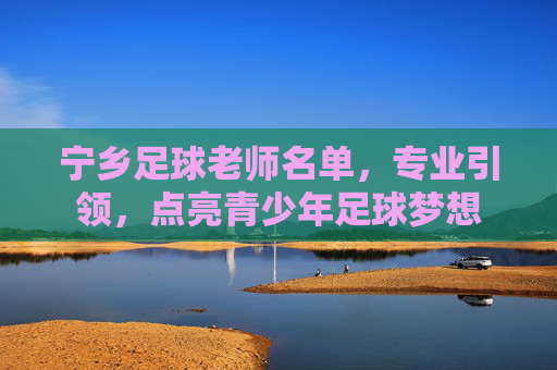 宁乡足球老师名单,专业引领,点亮青少年足球梦想