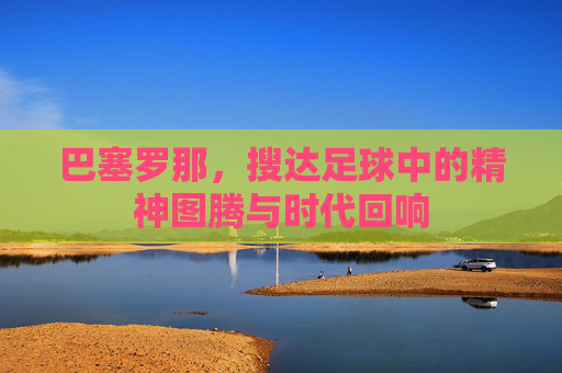 巴塞罗那，搜达足球中的精神图腾与时代回响