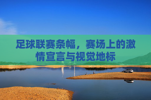 足球联赛条幅，赛场上的激情宣言与视觉地标