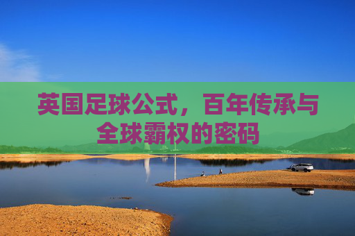 英国足球公式，百年传承与全球霸权的密码