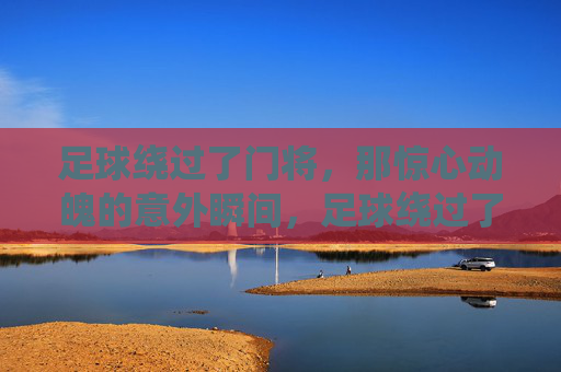 足球绕过了门将，那惊心动魄的意外瞬间，足球绕过了门将，那惊心动魄的意外瞬间