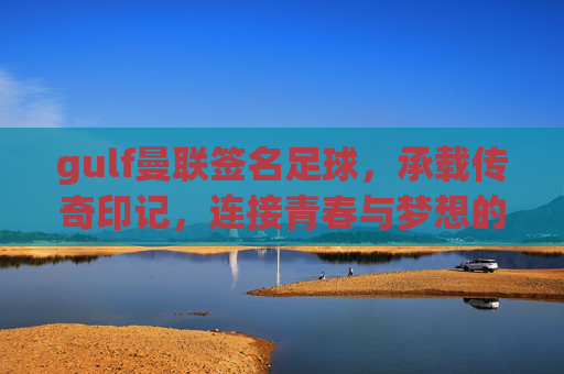 gulf曼联签名足球，承载传奇印记，连接青春与梦想的足坛瑰宝，Gulf曼联签名足球，承载传奇印记，连接青春与梦想的足坛瑰宝