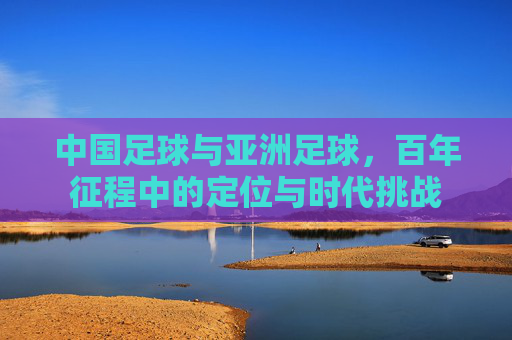 中国足球与亚洲足球,百年征程中的定位与时代挑战